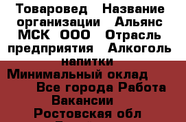 Товаровед › Название организации ­ Альянс-МСК, ООО › Отрасль предприятия ­ Алкоголь, напитки › Минимальный оклад ­ 30 000 - Все города Работа » Вакансии   . Ростовская обл.,Батайск г.